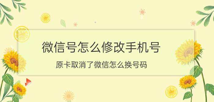 微信号怎么修改手机号 原卡取消了微信怎么换号码？